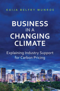 Title: Business in a Changing Climate: Explaining Industry Support for Carbon Pricing, Author: Kaija Belfry Munroe