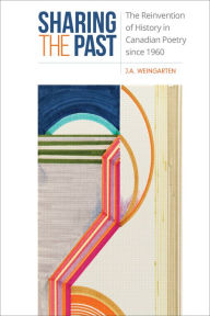 Title: Sharing the Past: The Reinvention of History in Canadian Poetry since 1960, Author: J.A. Weingarten