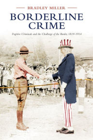 Title: Borderline Crime: Fugitive Criminals and the Challenge of the Border, 1819-1914, Author: Bradley Miller