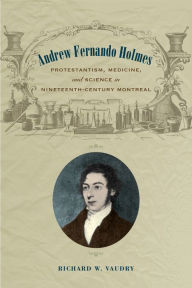 Title: Andrew Fernando Holmes: Protestantism, Medicine, and Science in Nineteenth-Century Montreal, Author: Richard Vaudry