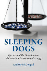 Title: Sleeping Dogs: Quebec and the Stabilization of Canadian Federalism after 1995, Author: Andrew McDougall