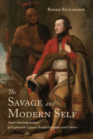 Title: The Savage and Modern Self: North American Indians in Eighteenth-Century British Literature and Culture, Author: Robbie Richardson