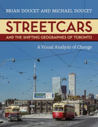 Title: Streetcars and the Shifting Geographies of Toronto: A Visual Analysis of Change, Author: Brian Doucet