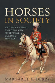 Title: Horses in Society: A Story of Animal Breeding and Marketing Culture, 1800-1920, Author: Margaret E. Derry
