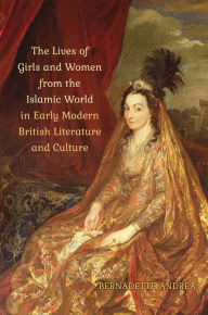 Title: The Lives of Girls and Women from the Islamic World in Early Modern British Literature and Culture, Author: Bernadette Andrea