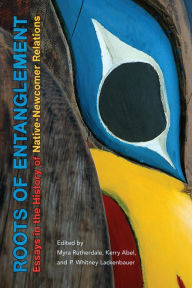 Title: Roots of Entanglement: Essays in the History of Native-Newcomer Relations, Author: Myra Rutherdale