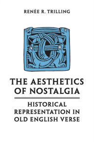 Title: The Aesthetics of Nostalgia: Historical Representation in Old English Verse, Author: Renee R. Trilling