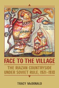 Title: Face to the Village: The Riazan Countryside under Soviet Rule, 1921-1930, Author: Tracy McDonald