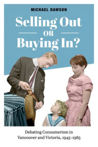 Title: Selling Out or Buying In?: Debating Consumerism in Vancouver and Victoria, 1945-1985, Author: Michael Dawson