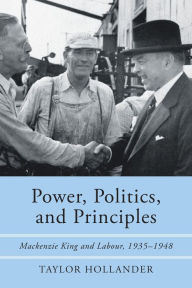 Title: Power, Politics, and Principles: Mackenzie King and Labour, 1935-1948, Author: Taylor Hollander