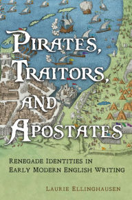 Title: Pirates, Traitors, and Apostates: Renegade Identities in Early Modern English Writing, Author: Laurie Ellinghausen