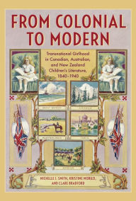 Title: From Colonial to Modern: Transnational Girlhood in Canadian, Australian, and New Zealand Literature, 1840-1940, Author: Michelle J. Smith