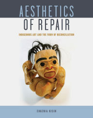 Title: Aesthetics of Repair: Indigenous Art and the Form of Reconciliation, Author: Eugenia Kisin