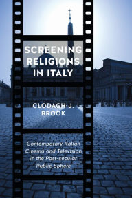 Title: Screening Religions in Italy: Contemporary Italian Cinema and Television in the Post-Secular Public Sphere, Author: Clodagh J. Brook