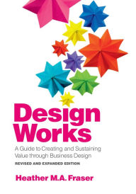 Title: Design Works: A Guide to Creating and Sustaining Value through Business Design, Revised and Expanded Edition, Author: Heather M. A. Fraser