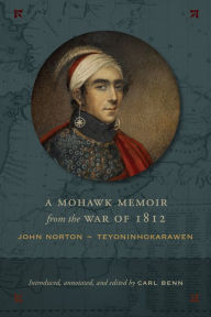 Title: A Mohawk Memoir from the War of 1812: John Norton - Teyoninhokarawen, Author: Carl Benn