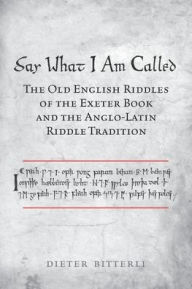 Title: Say What I Am Called: The Old English Riddles of the Exeter Book & the Anglo-Latin Riddle Tradition, Author: Dieter Bitterli
