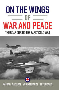 Title: On the Wings of War and Peace: The RCAF during the Early Cold War, Author: Randall Wakelam