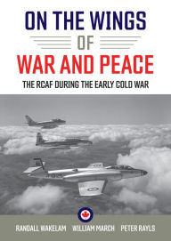 Title: On the Wings of War and Peace: The RCAF during the Early Cold War, Author: Randall Wakelam