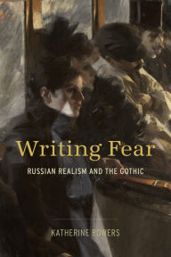 Title: Writing Fear: Russian Realism and the Gothic, Author: Katherine Bowers