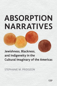 Title: Absorption Narratives: Jewishness, Blackness, and Indigeneity in the Cultural Imaginary of the Americas, Author: Stephanie M. Pridgeon