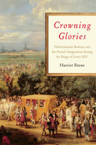 Title: Crowning Glories: Netherlandish Realism and the French Imagination during the Reign of Louis XIV, Author: Harriet Stone