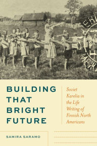 Title: Building That Bright Future: Soviet Karelia in the Life Writing of Finnish North Americans, Author: Samira Saramo