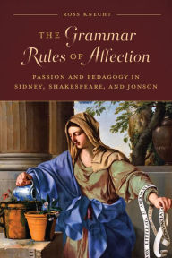 Title: The Grammar Rules of Affection: Passion and Pedagogy in Sidney, Shakespeare, and Jonson, Author: Ross Knecht