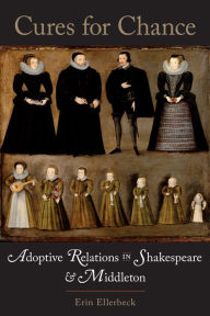 Title: Cures for Chance: Adoptive Relations in Shakespeare and Middleton, Author: Erin Ellerbeck