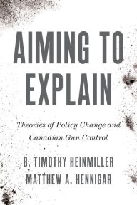 Title: Aiming to Explain: Theories of Policy Change and Canadian Gun Control, Author: B. Timothy Heinmiller