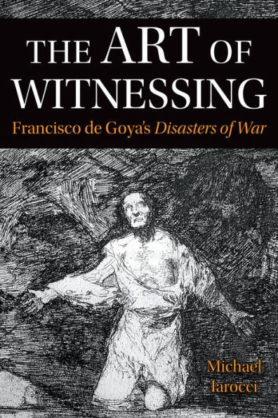 The Art of Witnessing: Francisco de Goya's <em>Disasters of War</em>