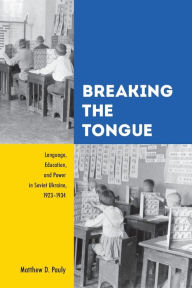 Title: Breaking the Tongue: Language, Education, and Power in Soviet Ukraine, 1923-1934, Author: Matthew D. Pauly