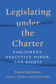 Title: Legislating under the Charter: Parliament, Executive Power, and Rights, Author: Emmett Macfarlane