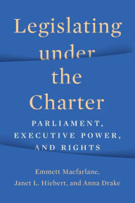 Title: Legislating under the Charter: Parliament, Executive Power, and Rights, Author: Emmett Macfarlane