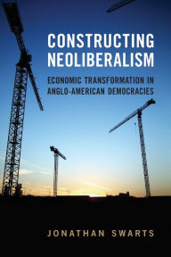 Title: Constructing Neoliberalism: Economic Transformation in Anglo-American Democracies, Author: Jonathan Swarts