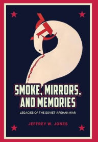 Title: Smoke, Mirrors, and Memories: Legacies of the Soviet-Afghan War, Author: Jeffrey W Jones
