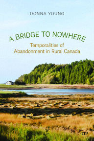 Title: A Bridge to Nowhere: Temporalities to Abandonment in Rural Canada, Author: Donna Young