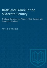 Title: Basle and France in the Sixteenth Century: The Basle Humanists and Printers in Their Contacts with Francophone Culture, Author: P.G. Bietenholz