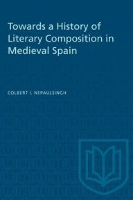 Title: Towards a History of Literary Composition in Medieval Spain, Author: Colbert I Nepaulsingh