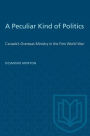 A Peculiar Kind of Politics: Canada's Overseas Ministry in the First World War