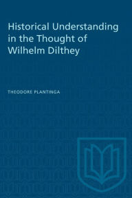 Title: Historical Understanding in the Thought of Wilhelm Dilthey, Author: Theodore Plantinga