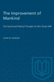 Title: The Improvement of Mankind: The Social and Political Thought of John Stuart Mill, Author: John M. Robson