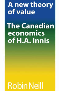 Title: A new theory of value: The Canadian economics of H.A. Innis, Author: Robin Neill