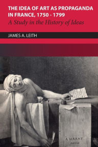 Title: The Idea of Art as Propaganda in France, 1750-1799: A Study in the History of Ideas, Author: James A Leith