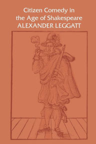 Title: Citizen Comedy in the Age of Shakespeare, Author: Alexander Leggatt