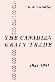 Title: The Canadian Grain Trade 1931-1951, Author: Duncan A. MacGibbon