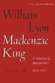 Title: William Lyon Mackenzie King, Volume 1, 1874-1923: A Political Biography, Author: Robert Dawson