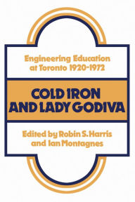 Title: Cold Iron and Lady Godiva: Engineering Education at Toronto 1920-1972, Author: Robin Harris