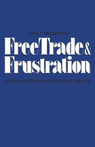 Title: Free Trade and Frustration: Anglo-Austrian Negotiations 1860-70, Author: Karl Helleiner