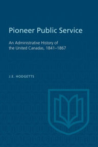 Title: Pioneer Public Service: An Administrative History of the United Canadas, 1841-1867, Author: John Hodgetts